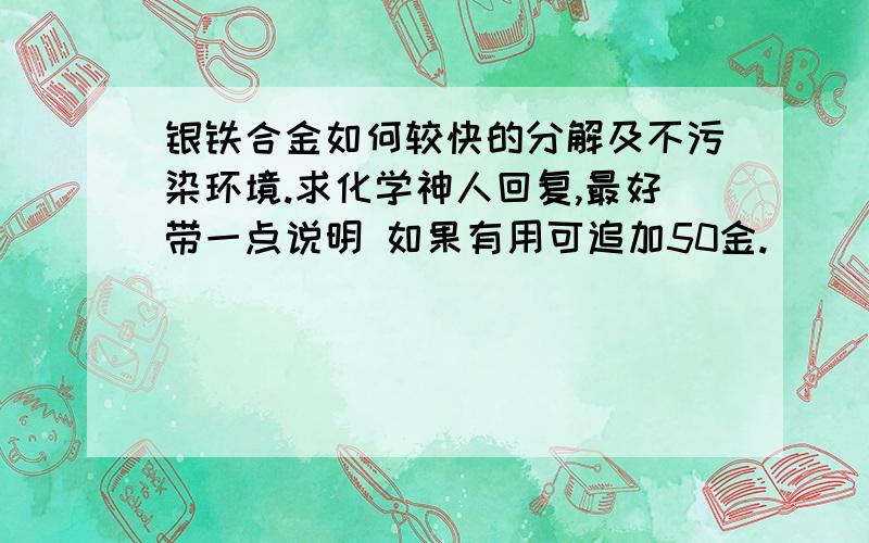 银铁合金如何较快的分解及不污染环境.求化学神人回复,最好带一点说明 如果有用可追加50金.