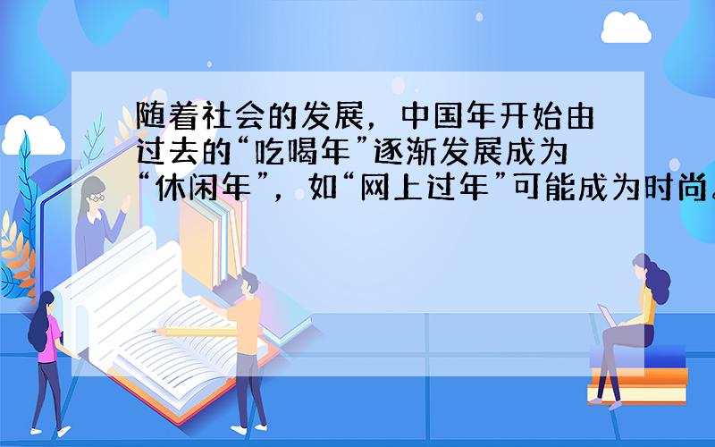 随着社会的发展，中国年开始由过去的“吃喝年”逐渐发展成为“休闲年”，如“网上过年”可能成为时尚。“网上过年”在给人们提供