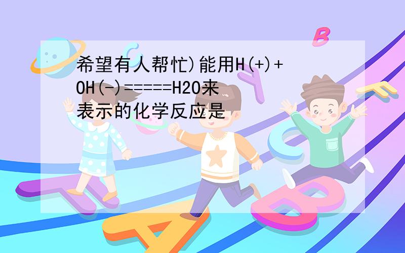 希望有人帮忙)能用H(+)+OH(-)=====H2O来表示的化学反应是