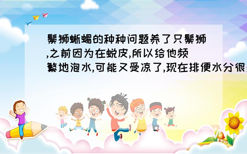 鬃狮蜥蜴的种种问题养了只鬃狮,之前因为在蜕皮,所以给他频繁地泡水,可能又受凉了,现在排便水分很多,大便也是一坨一坨不怎么