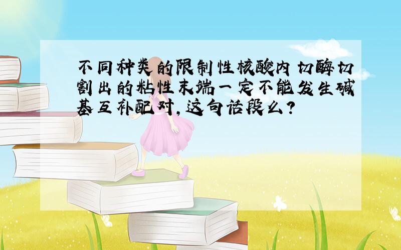 不同种类的限制性核酸内切酶切割出的粘性末端一定不能发生碱基互补配对,这句话段么?