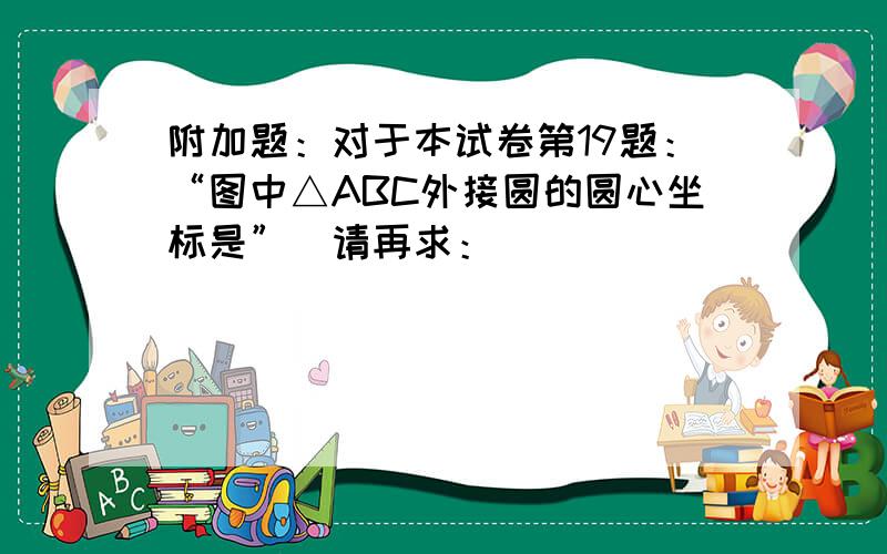 附加题：对于本试卷第19题：“图中△ABC外接圆的圆心坐标是”．请再求：