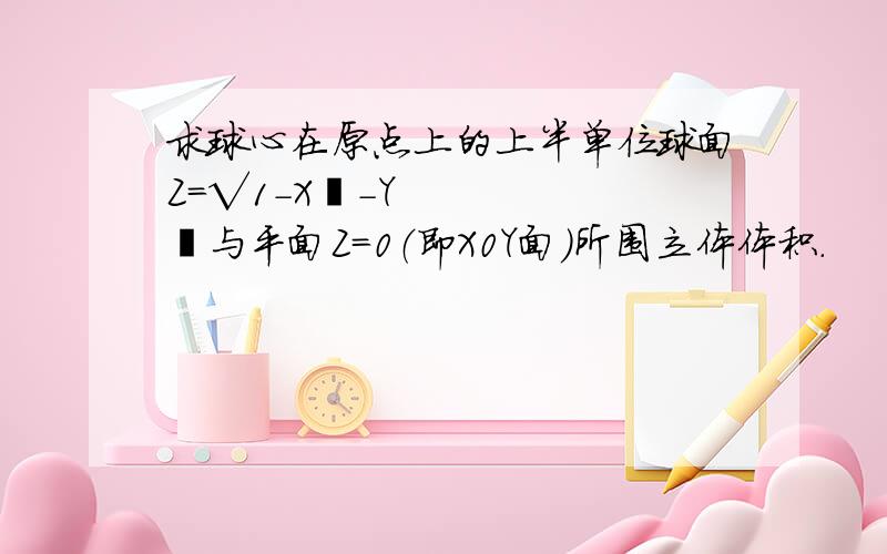 求球心在原点上的上半单位球面Z=√1-X²-Y²与平面Z=0（即X0Y面）所围立体体积.