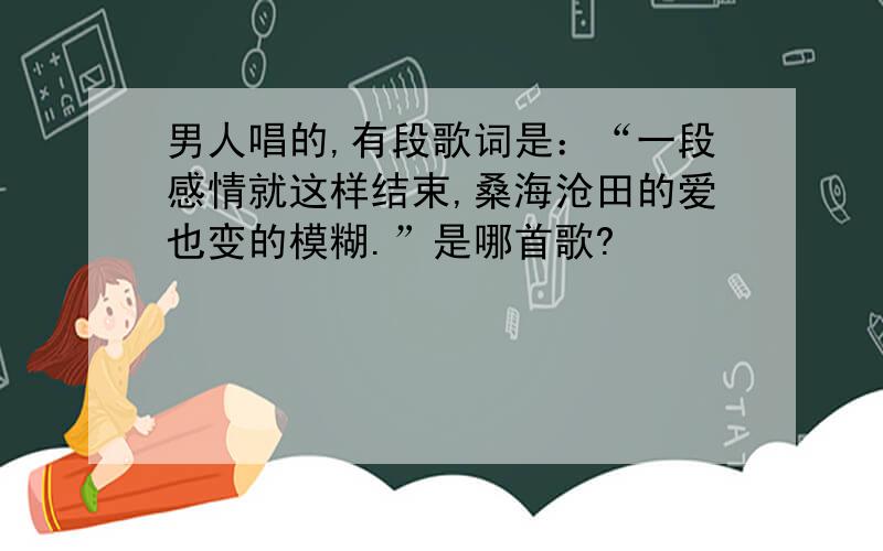 男人唱的,有段歌词是：“一段感情就这样结束,桑海沧田的爱也变的模糊.”是哪首歌?