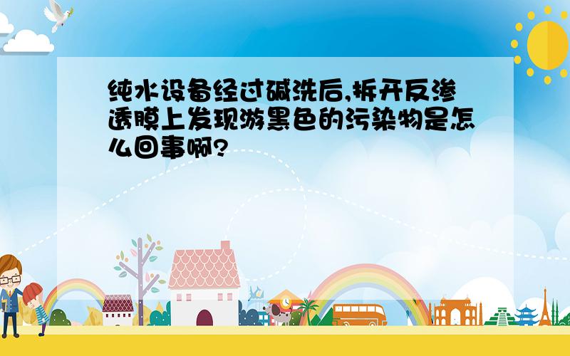 纯水设备经过碱洗后,拆开反渗透膜上发现游黑色的污染物是怎么回事啊?