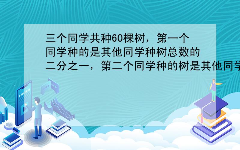 三个同学共种60棵树，第一个同学种的是其他同学种树总数的二分之一，第二个同学种的树是其他同学种树总数的三分之一，第三个同