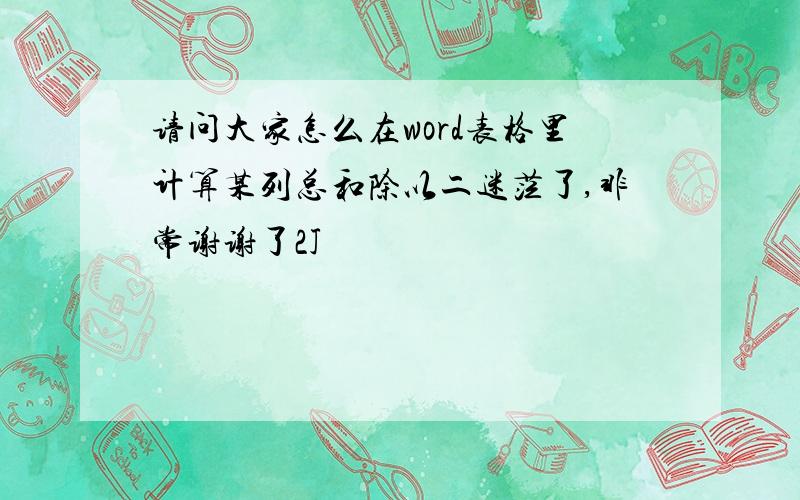 请问大家怎么在word表格里计算某列总和除以二迷茫了,非常谢谢了2J