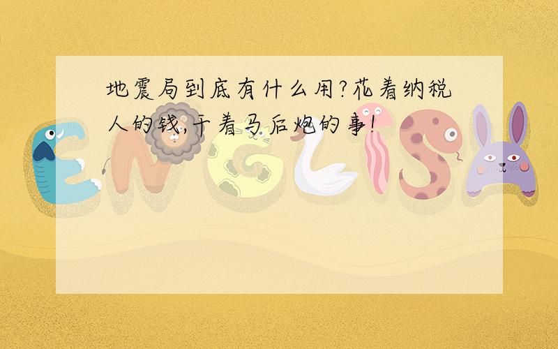 地震局到底有什么用?花着纳税人的钱,干着马后炮的事!