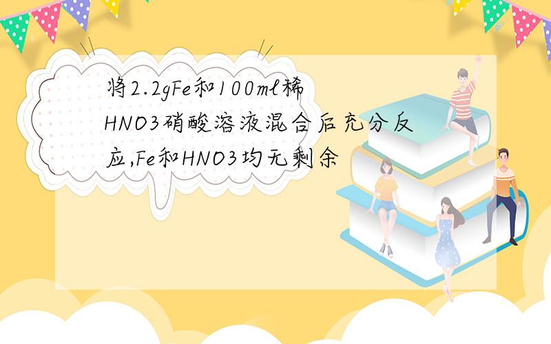 将2.2gFe和100ml稀HNO3硝酸溶液混合后充分反应,Fe和HNO3均无剩余