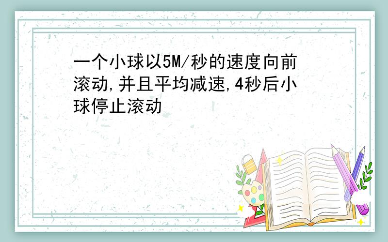 一个小球以5M/秒的速度向前滚动,并且平均减速,4秒后小球停止滚动