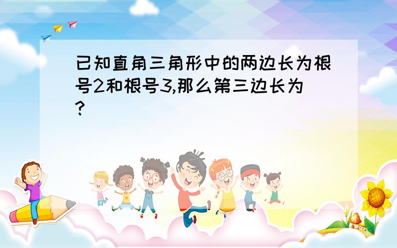 已知直角三角形中的两边长为根号2和根号3,那么第三边长为?