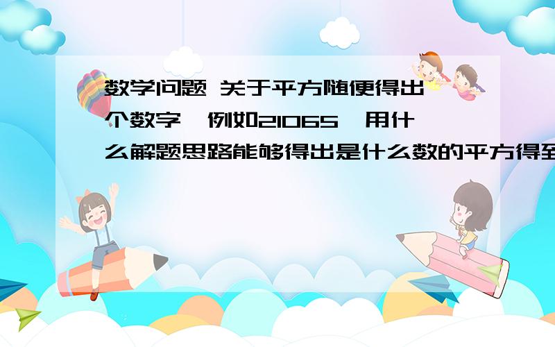 数学问题 关于平方随便得出一个数字,例如21065,用什么解题思路能够得出是什么数的平方得到了这个数