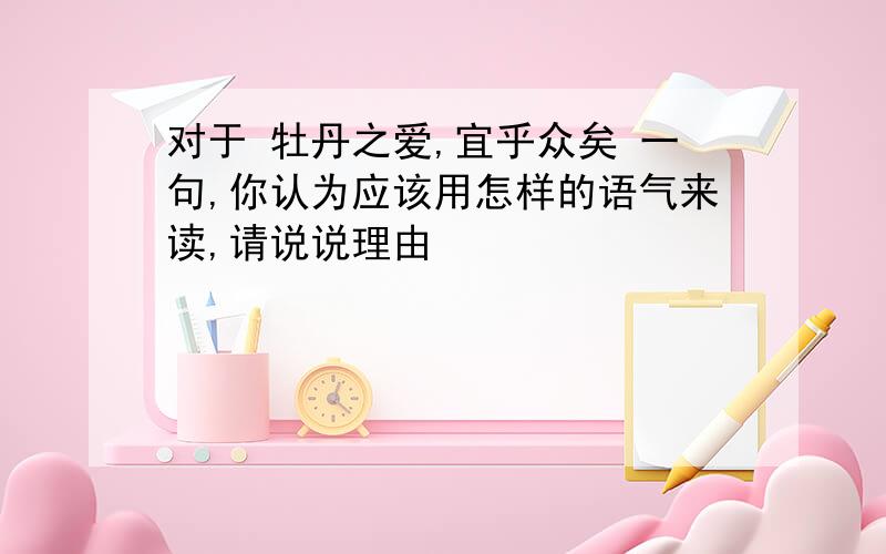 对于 牡丹之爱,宜乎众矣 一句,你认为应该用怎样的语气来读,请说说理由