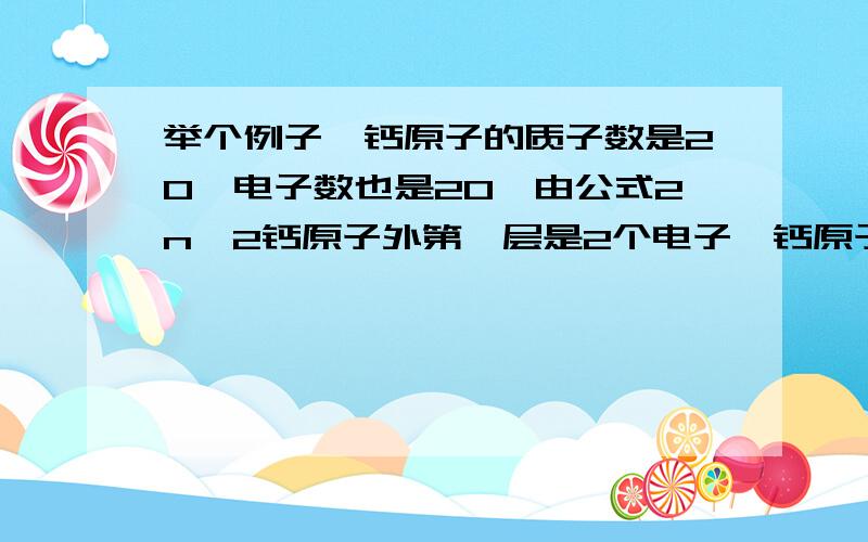 举个例子,钙原子的质子数是20,电子数也是20,由公式2n∧2钙原子外第一层是2个电子,钙原子外第二层是8个电子,而第三