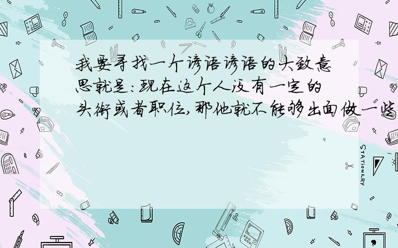 我要寻找一个谚语谚语的大致意思就是：现在这个人没有一定的头衔或者职位,那他就不能够出面做一些事情.好像是人无名,则行不正