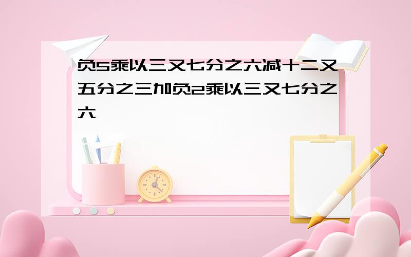 负5乘以三又七分之六减十二又五分之三加负2乘以三又七分之六