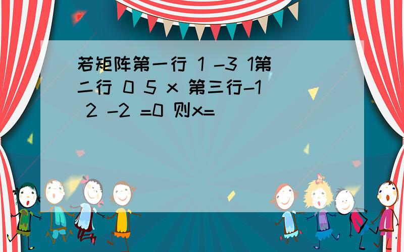 若矩阵第一行 1 -3 1第二行 0 5 x 第三行-1 2 -2 =0 则x=