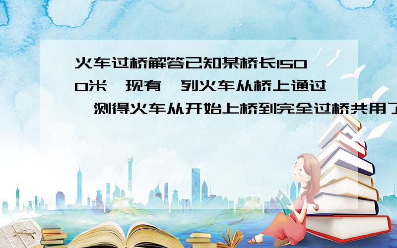 火车过桥解答已知某桥长1500米,现有一列火车从桥上通过,测得火车从开始上桥到完全过桥共用了70秒,整列火车在桥上的时间