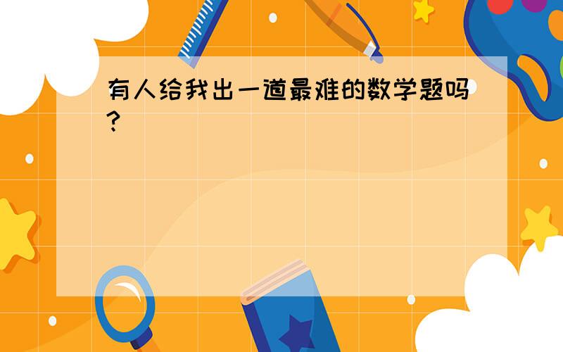 有人给我出一道最难的数学题吗?