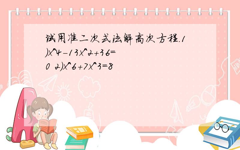 试用准二次式法解高次方程.1)x^4-13x^2+36=0 2)x^6+7x^3=8