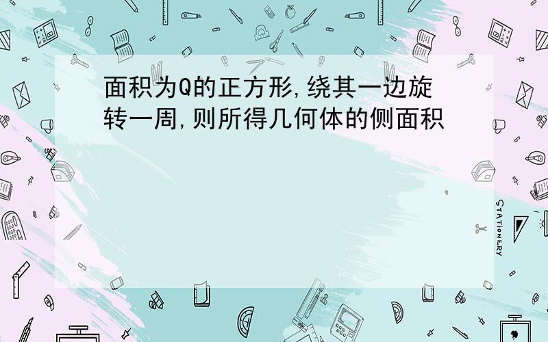 面积为Q的正方形,绕其一边旋转一周,则所得几何体的侧面积