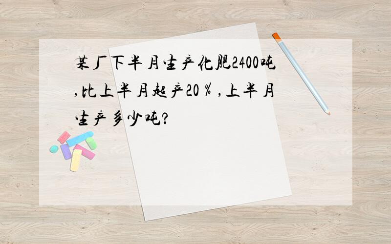 某厂下半月生产化肥2400吨,比上半月超产20％,上半月生产多少吨?