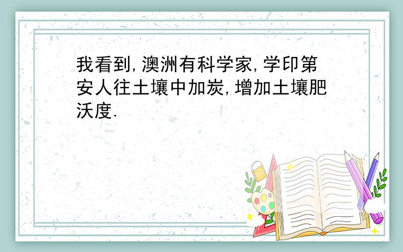 我看到,澳洲有科学家,学印第安人往土壤中加炭,增加土壤肥沃度.