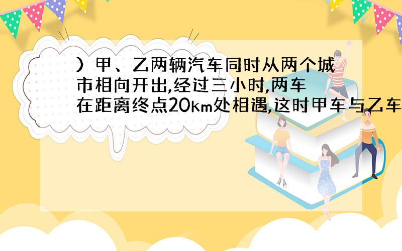 ）甲、乙两辆汽车同时从两个城市相向开出,经过三小时,两车在距离终点20km处相遇,这时甲车与乙车所行路程的比是3：2,甲