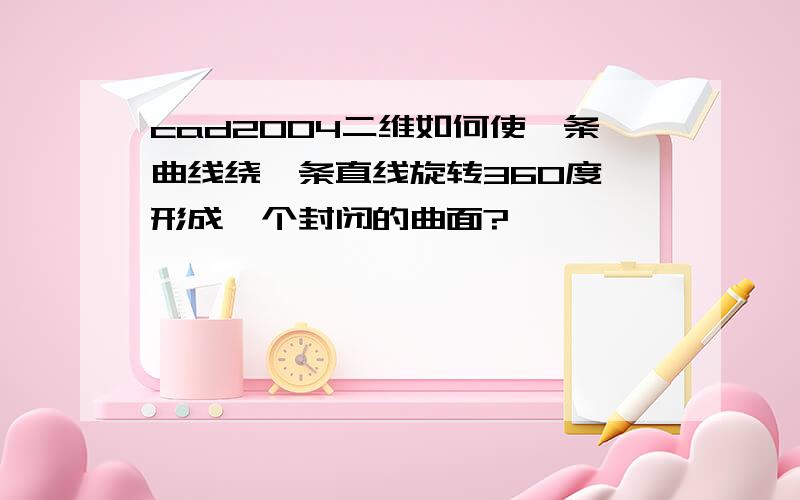 cad2004二维如何使一条曲线绕一条直线旋转360度,形成一个封闭的曲面?