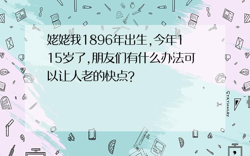 姥姥我1896年出生,今年115岁了,朋友们有什么办法可以让人老的快点?