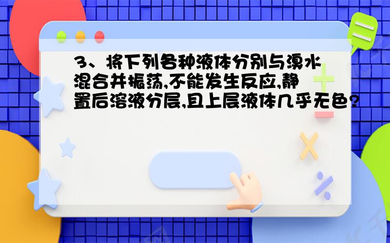 3、将下列各种液体分别与溴水混合并振荡,不能发生反应,静置后溶液分层,且上层液体几乎无色?