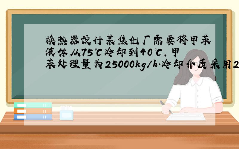 换热器设计某焦化厂需要将甲苯液体从75℃冷却到40℃,甲苯处理量为25000kg/h.冷却介质采用28℃的循环水.要求换