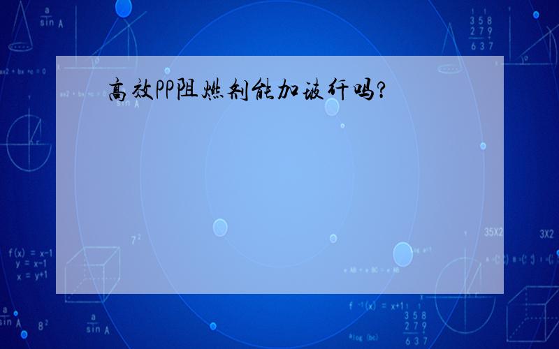 高效PP阻燃剂能加玻纤吗?