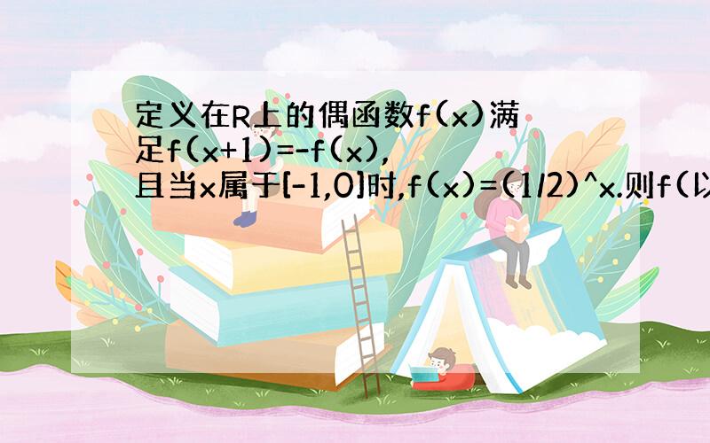 定义在R上的偶函数f(x)满足f(x+1)=-f(x),且当x属于[-1,0]时,f(x)=(1/2)^x.则f(以二为