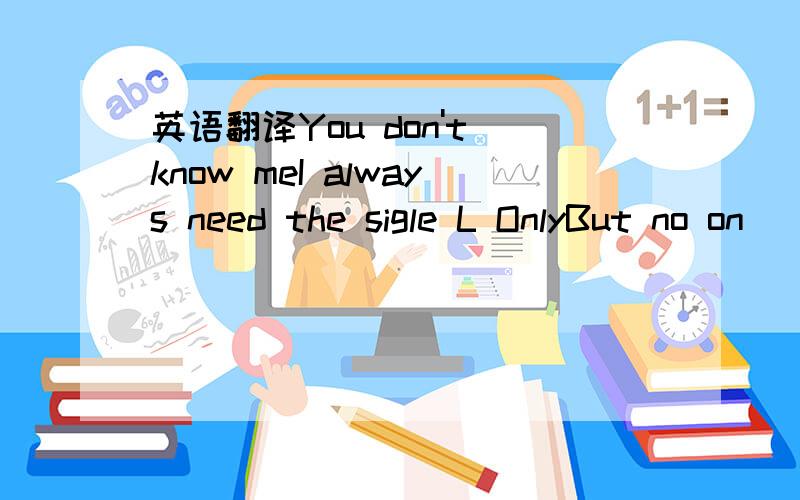 英语翻译You don't know meI always need the sigle L OnlyBut no on