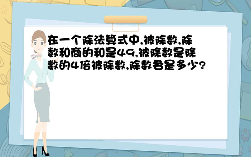 在一个除法算式中,被除数,除数和商的和是49,被除数是除数的4倍被除数,除数各是多少?