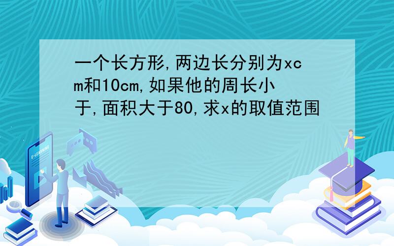 一个长方形,两边长分别为xcm和10cm,如果他的周长小于,面积大于80,求x的取值范围