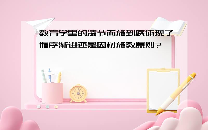 教育学里的凌节而施到底体现了循序渐进还是因材施教原则?