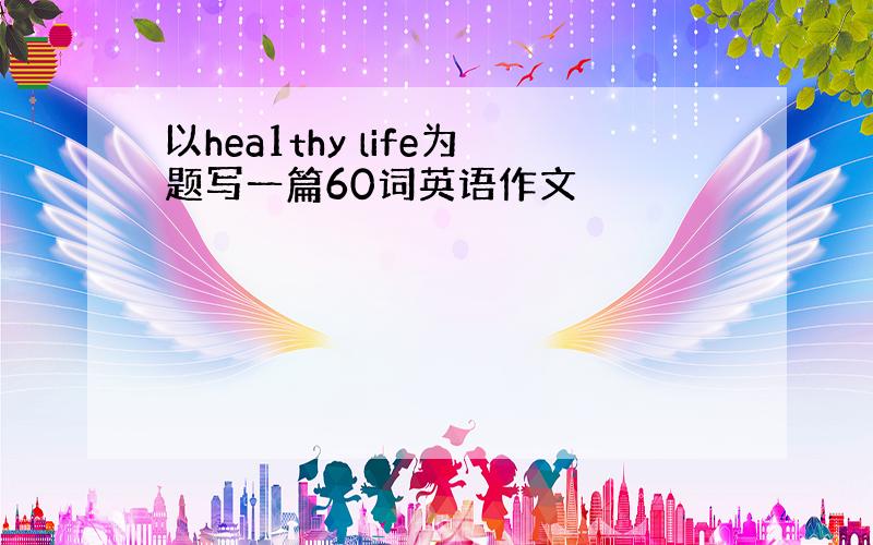 以hea1thy life为题写一篇60词英语作文