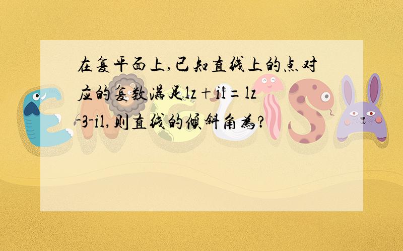 在复平面上,已知直线上的点对应的复数满足lz+il=lz-3-il,则直线的倾斜角为?