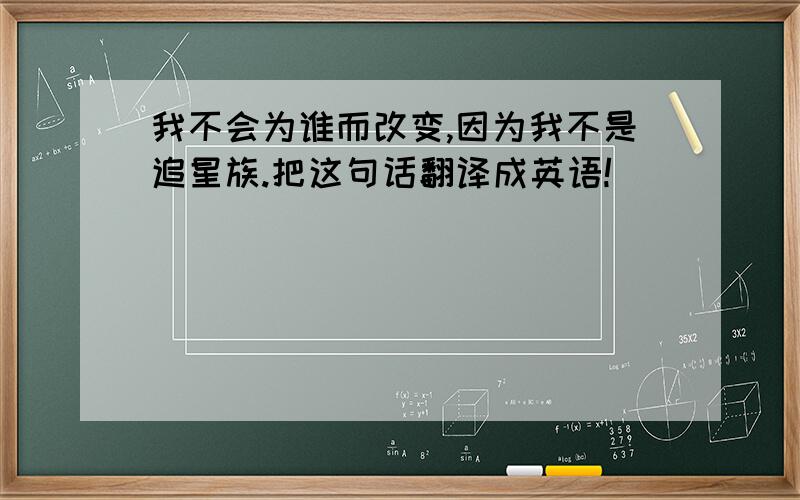 我不会为谁而改变,因为我不是追星族.把这句话翻译成英语!