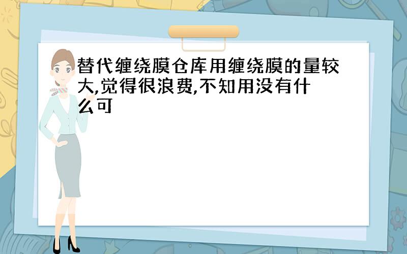 替代缠绕膜仓库用缠绕膜的量较大,觉得很浪费,不知用没有什么可