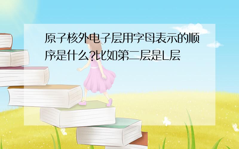 原子核外电子层用字母表示的顺序是什么?比如第二层是L层