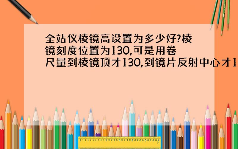 全站仪棱镜高设置为多少好?棱镜刻度位置为130,可是用卷尺量到棱镜顶才130,到镜片反射中心才128左右.