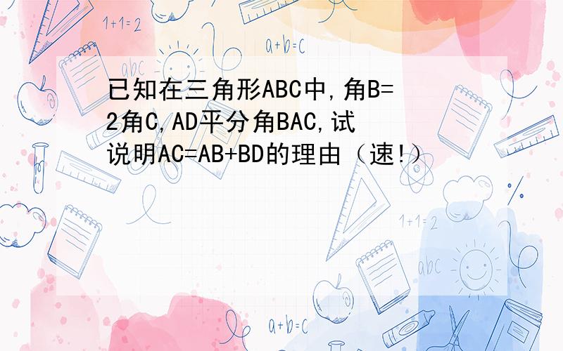 已知在三角形ABC中,角B=2角C,AD平分角BAC,试说明AC=AB+BD的理由（速!）