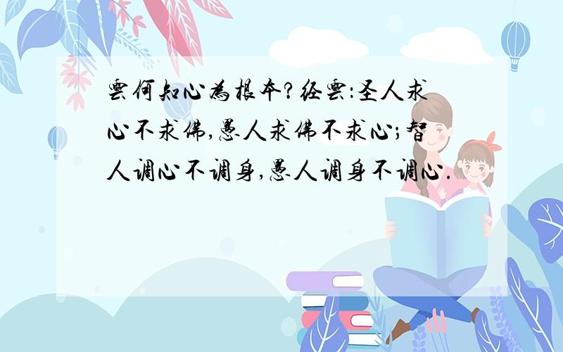 云何知心为根本?经云：圣人求心不求佛,愚人求佛不求心；智人调心不调身,愚人调身不调心.