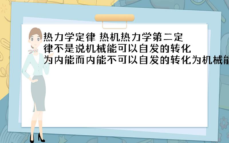 热力学定律 热机热力学第二定律不是说机械能可以自发的转化为内能而内能不可以自发的转化为机械能,热机为什么可以?我看参考书