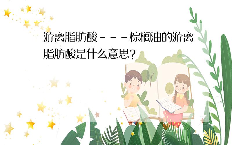 游离脂肪酸---棕榈油的游离脂肪酸是什么意思?