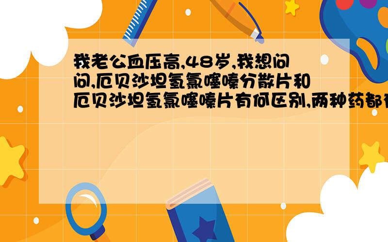 我老公血压高,48岁,我想问问,厄贝沙坦氢氯噻嗪分散片和厄贝沙坦氢氯噻嗪片有何区别,两种药都有.170.高压不吃药的时候