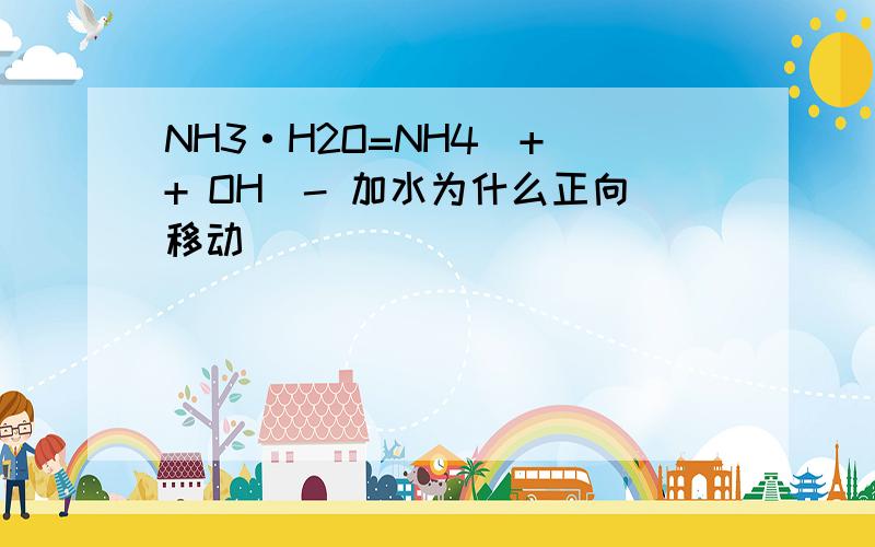 NH3·H2O=NH4^+ + OH^- 加水为什么正向移动